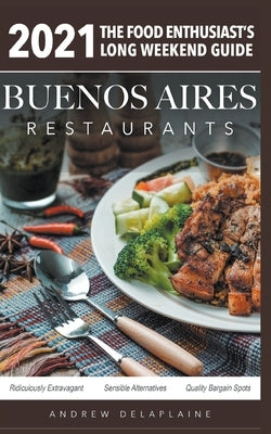 2021 Buenos Aires Restaurants - The Food Enthusiast's Long Weekend Guide by Delaplaine, Andrew