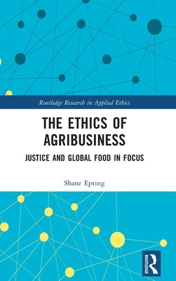 The Ethics of Agribusiness: Justice and Global Food in Focus by Epting, Shane