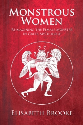 Monstrous Women: Reimagining the Female Monster in Greek Mythology by Brooke, Elisabeth