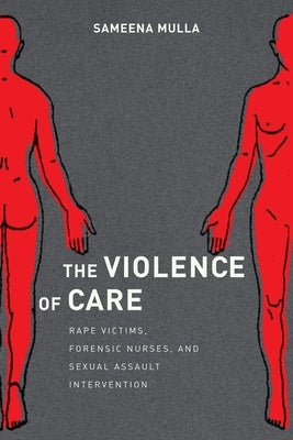 The Violence of Care: Rape Victims, Forensic Nurses, and Sexual Assault Intervention by Mulla, Sameena