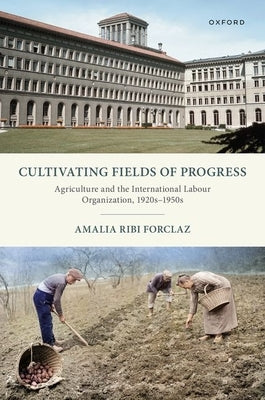 Cultivating Fields of Progress: Agriculture and the International Labour Organization, 1920s-1950s by Ribi Forclaz, Amalia