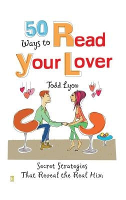 50 Ways to Read Your Lover: Secret Strategies That Reveal the Real Him by Lyon, Todd