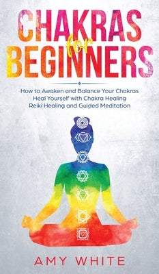 Chakras: For Beginners - How to Awaken and Balance Your Chakras and Heal Yourself with Chakra Healing, Reiki Healing and Guided by White, Amy