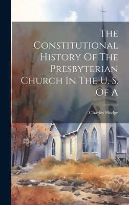 The Constitutional History Of The Presbyterian Church In The U. S. Of A by Hodge, Charles