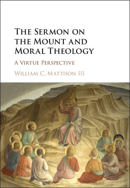 The Sermon on the Mount and Moral Theology: A Virtue Perspective by Mattison III, William C.