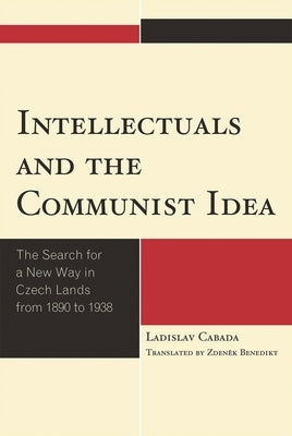 Intellectuals and the Communist Idea: The Search for a New Way in Czech Lands from 1890 to 1938 by Cabada, Ladislav