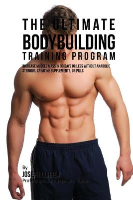The Ultimate Bodybuilding Training Program: Increase Muscle Mass in 30 Days or Less Without Anabolic Steroids, Creatine Supplements, or Pills by Correa (Professional Athlete and Coach)