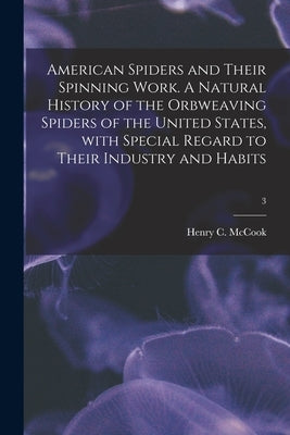American Spiders and Their Spinning Work. A Natural History of the Orbweaving Spiders of the United States, With Special Regard to Their Industry and by McCook, Henry C. (Henry Christopher)