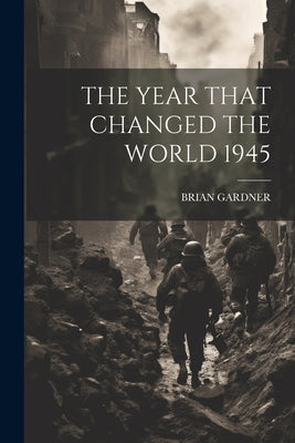 The Year That Changed the World 1945 by Brian Gardner