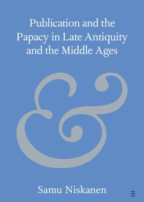 Publication and the Papacy in Late Antiquity and the Middle Ages by Niskanen, Samu