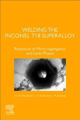 Welding the Inconel 718 Superalloy: Reduction of Micro-Segregation and Laves Phases by Manikandan, S. G. K.