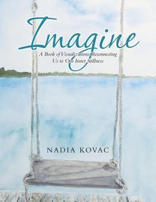 Imagine: A Book of Visualizations Reconnecting Us to Our Inner Stillness by Kovac, Nadia