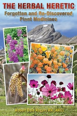 The Herbal Heretic: Forgotten and Re-Discovered Plant Medicines by Rogers Rh, Robert Dale