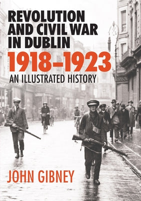 Revolution and Civil War in Dublin 1918-1923: An Illustrated History by Gibney, John