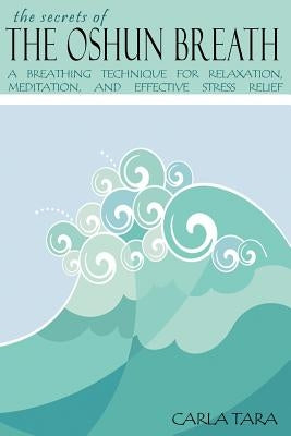 The Secrets of the Oshun Breath: A Breathing Technique for Relaxation, Meditation, and Effective Stress Relief by Tara, Carla