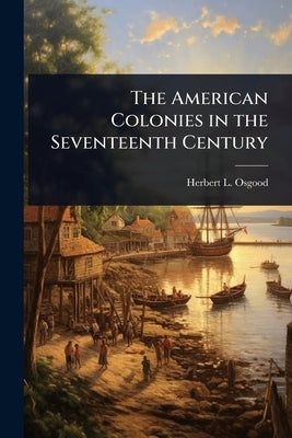 The American Colonies in the Seventeenth Century by Osgood, Herbert L. 1855-1918