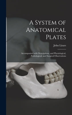 A System of Anatomical Plates; Accompanied With Descriptions, and Physiological, Pathological, and Surgical Observations by Lizars, John 1787?-1860