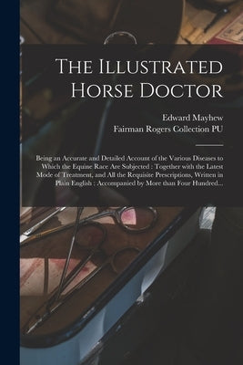 The Illustrated Horse Doctor: Being an Accurate and Detailed Account of the Various Diseases to Which the Equine Race Are Subjected: Together With t by Mayhew, Edward 1813?-1868