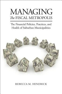 Managing the Fiscal Metropolis: The Financial Policies, Practices, and Health of Suburban Municipalities by Hendrick, Rebecca M.