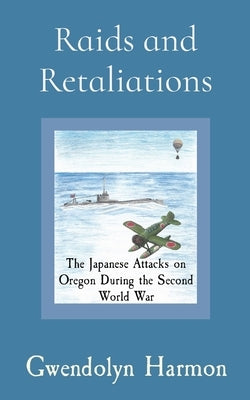 Raids and Retaliations: The Japanese Attacks on Oregon During the Second World War by Harmon, Gwendolyn