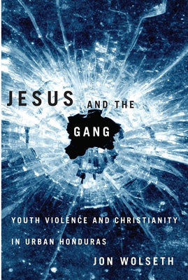 Jesus and the Gang: Youth Violence and Christianity in Urban Honduras by Wolseth, Jon