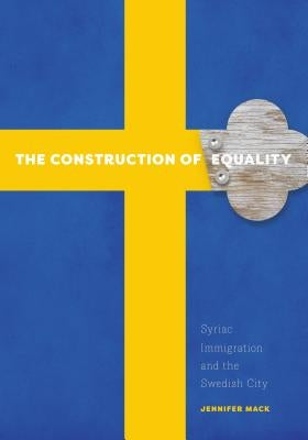 The Construction of Equality: Syriac Immigration and the Swedish City by Mack, Jennifer