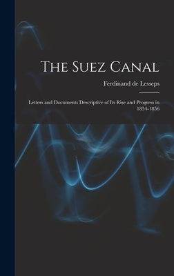The Suez Canal; Letters and Documents Descriptive of its Rise and Progress in 1854-1856 by De, Lesseps Ferdinand