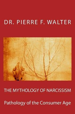The Mythology of Narcissism: Pathology of the Consumer Age by Walter, Pierre F.
