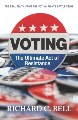 Voting: The Ultimate Act of Resistance: The Real Truth from the Voting Rights Battlefields by Bell, Richard C.