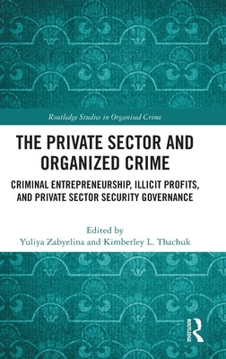 The Private Sector and Organized Crime: Criminal Entrepreneurship, Illicit Profits, and Private Sector Security Governance by Zabyelina, Yuliya