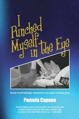 I Punched Myself in the Eye: Stories of self-sabotage, imperfection, and perfect, amazing grace by Capone, Pamela