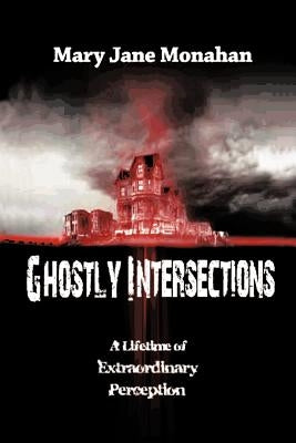 Ghostly Intersections: A Lifetime of Extraordinary Perceptions by Monahan, Mary Jane