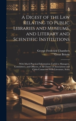 A Digest of the Law Relating to Public Libraries and Museums, and Literary and Scientific Institutions: With Much Practical Information Useful to Mana by Chambers, George Frederick