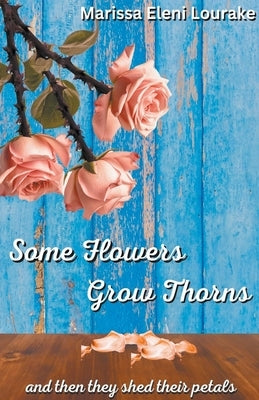 Some Flowers Grow Thorns: And Then They Shed Their Petals by Lourake, Marissa Eleni