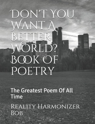 Don't You Want A Better World? Book Of Poetry: The Greatest Poem Of All Time by Reality Harmonizer Bob