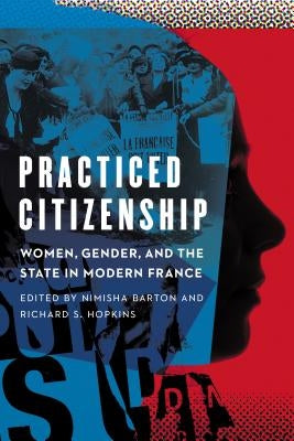 Practiced Citizenship: Women, Gender, and the State in Modern France by Barton, Nimisha