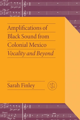 Amplifications of Black Sound from Colonial Mexico: Vocality and Beyond by Finley, Sarah