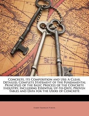 Concrete, Its Composition and Use: A Clear, Detailed, Complete Statement of the Fundamental Principles of the Basic Process of the Concrete Industry, by Porter, Harry Franklin