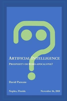 Artificial Intelligence - Prosperity or Robocalypse? by Parsons, David