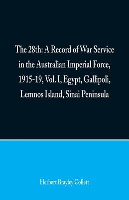 The 28th: A Record of War Service in the Australian Imperial Force, 1915-19, Vol. I, Egypt, Gallipoli, Lemnos Island, Sinai Peninsula by Collett, Herbert Brayley