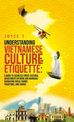 Understanding Vietnamese Culture and Etiquette: A Guide to Seamless Cross-Cultural Adjustments in Work and Marriage- Navigating Social Norms, Traditio by T, Joyce