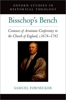 Bisschop's Bench: Contours of Arminian Conformity in the Church of England, C.1674--1742 by Fornecker, Samuel D.