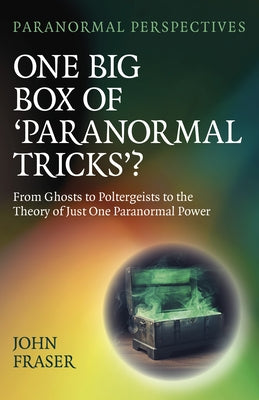 One Big Box of 'Paranormal Tricks'?: From Ghosts to Poltergeists to the Theory of Just One Paranormal Power by Fraser, John