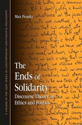 The Ends of Solidarity: Discourse Theory in Ethics and Politics by Pensky, Max