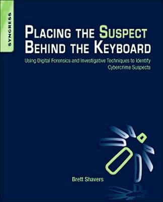 Placing the Suspect Behind the Keyboard: Using Digital Forensics and Investigative Techniques to Identify Cybercrime Suspects by Shavers, Brett