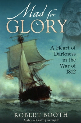 Mad for Glory: A Heart of Darkness in the War of 1812 by Booth, Robert
