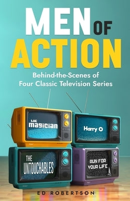 Men of Action: Behind-the-Scenes of Four Classic TV Series by Robertson, Ed