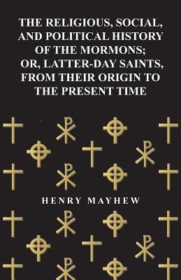 The Religious, Social, and Political History of the Mormons; Or, Latter-Day Saints, from Their Origin to the Present Time by Mayhew, Henry