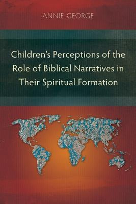 Children's Perceptions of the Role of Biblical Narratives in Their Spiritual Formation by George, Annie