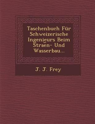 Taschenbuch Fur Schweizerische Ingenieurs Beim Strae N- Und Wasserbau... by Frey, J. J.